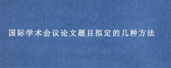 国际学术会议论文题目拟定的几种方法