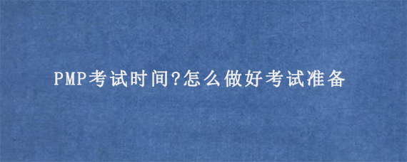 PMP考试时间是什么时候?怎么做好考试准备