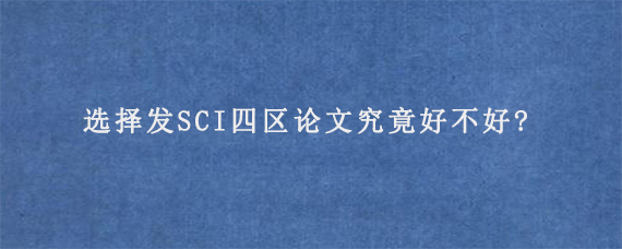 选择发SCI四区论文究竟好不好?