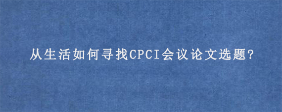 从生活如何寻找CPCI会议论文选题?