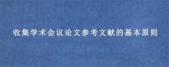 收集学术会议论文参考文献的基本原则