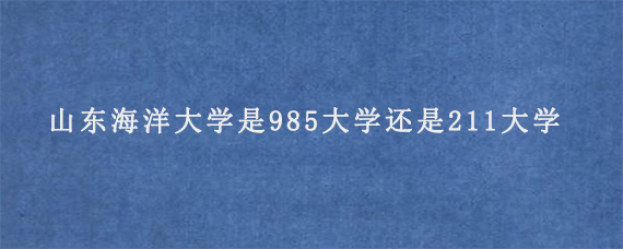 山东海洋大学是985大学还是211大学