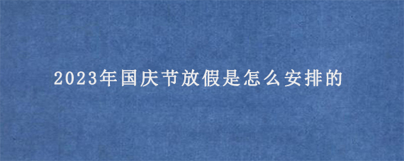 2023年国庆节放假是怎么安排的