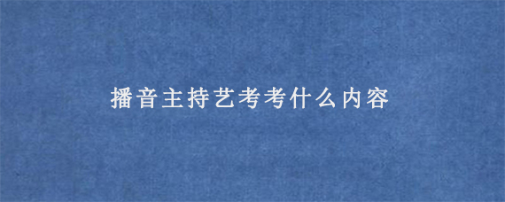 播音主持艺考考什么内容