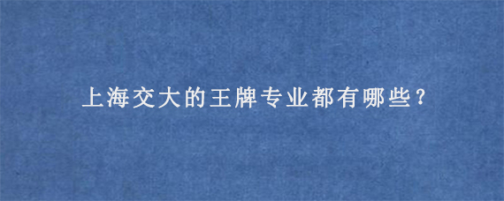 上海交大的王牌专业都有哪些？