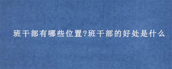 大学班干部有哪些位置?班干部的好处是什么