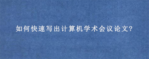 如何快速写出计算机学术会议论文?