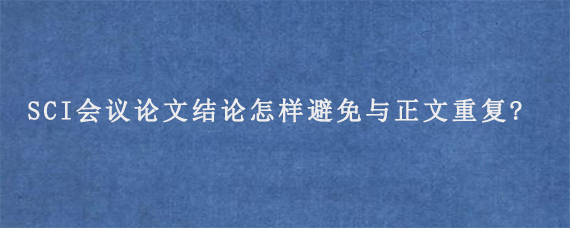 SCI会议论文结论怎样避免与正文重复?