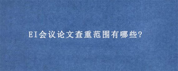 EI会议论文查重范围有哪些?