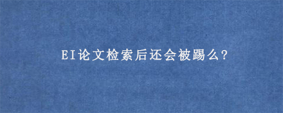 EI论文检索后还会被踢么?