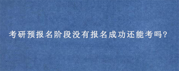 考研预报名阶段没有报名成功还能考吗?