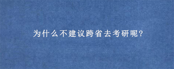 为什么不建议跨省去考研呢?