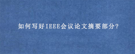 如何写好IEEE会议论文摘要部分?