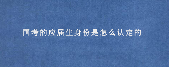 国考的应届生身份是怎么认定的