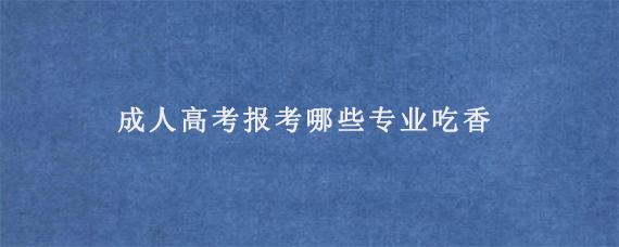 成人高考报考哪些专业吃香