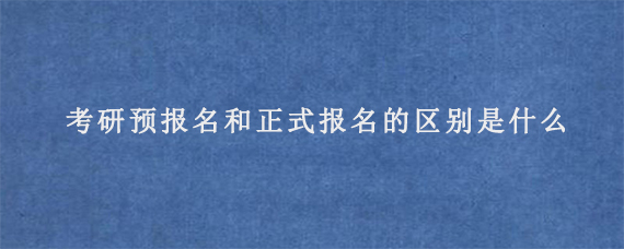 考研预报名和正式报名的区别是什么