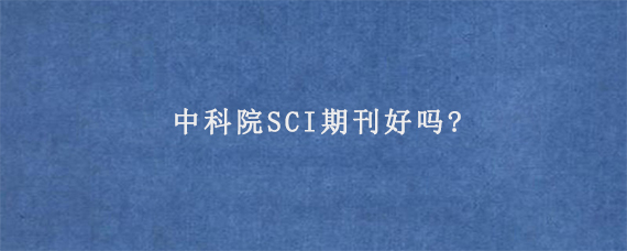 中科院SCI期刊好吗?