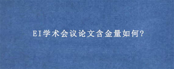 EI学术会议论文含金量如何?