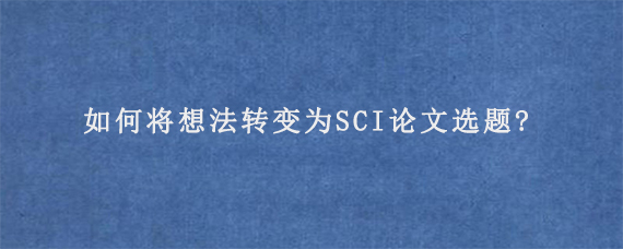 如何将想法转变为SCI论文选题?