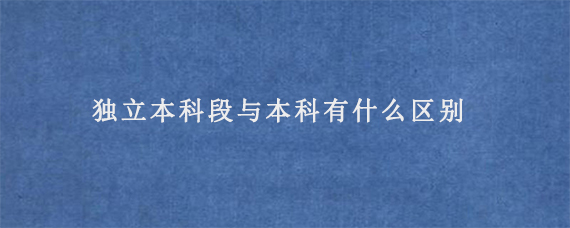 独立本科段与本科有什么区别