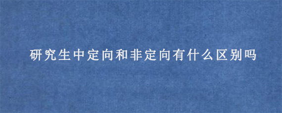 研究生中定向和非定向有什么区别吗