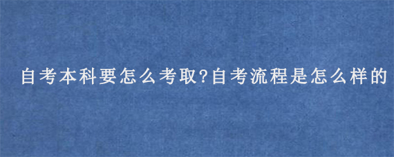 自考本科要怎么考取?自考流程是怎么样的