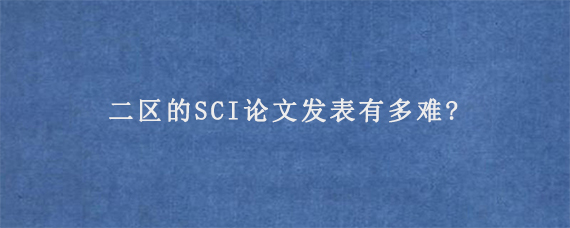 二区的SCI论文发表有多难?