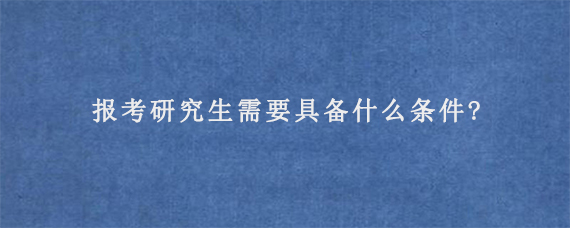 报考研究生需要具备什么条件?