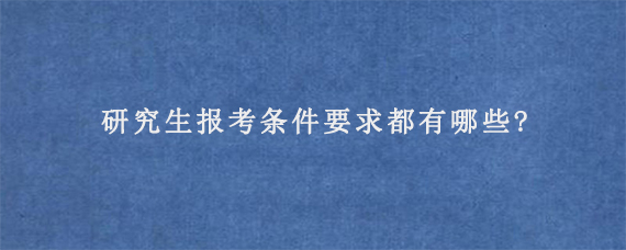 研究生报考条件要求都有哪些?