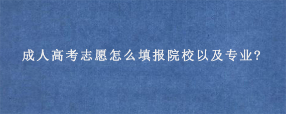 成人高考志愿怎么填报院校以及专业?