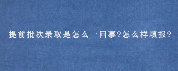 提前批次录取是怎么一回事?怎么样填报?