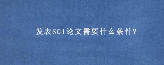 发表SCI论文需要什么条件?