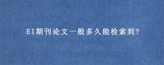 EI期刊论文一般多久能检索到?