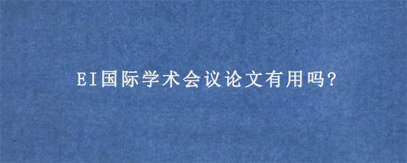 EI国际学术会议论文有用吗?