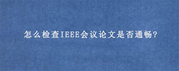 怎么检查IEEE会议论文是否通畅?