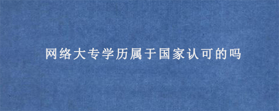 网络大专学历属于国家认可的吗