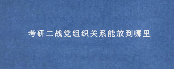 考研二战党组织关系能放到哪里