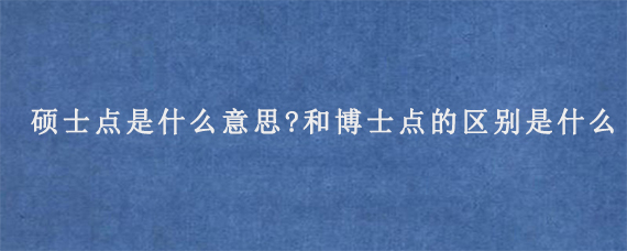 硕士点是什么意思?和博士点的区别是什么?