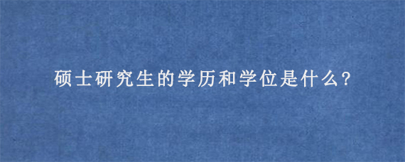 硕士研究生的学历和学位是什么?