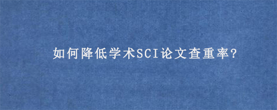 如何降低学术SCI论文查重率?