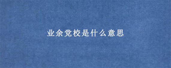 业余党校是什么意思