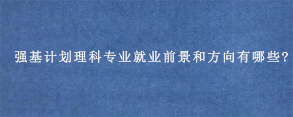 强基计划理科专业就业前景和方向有哪些?