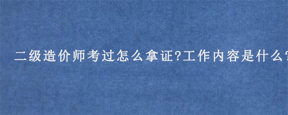 二级造价师考过怎么拿证?工作内容是什么?