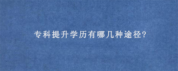 专科提升学历有哪几种途径?