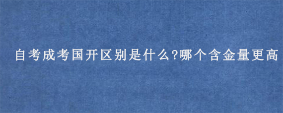 自考成考国开区别是什么?哪个含金量更高?