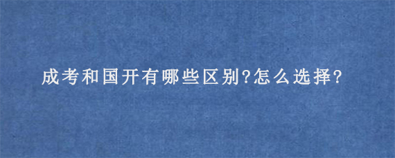 成考和国开有哪些区别?怎么选择?