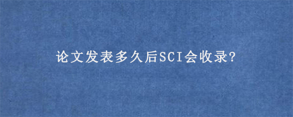 论文发表多久后SCI会收录?