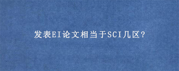 发表EI论文相当于SCI几区?