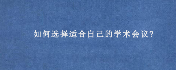 如何选择适合自己的学术会议?