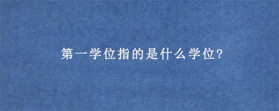 第一学位指的是什么学位?